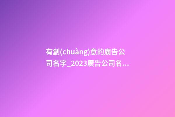 有創(chuàng)意的廣告公司名字_2023廣告公司名字大全有創(chuàng)意的