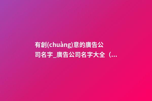 有創(chuàng)意的廣告公司名字_廣告公司名字大全（有創(chuàng)意）
