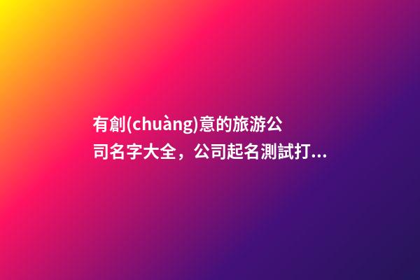 有創(chuàng)意的旅游公司名字大全，公司起名測試打分？-第1張-公司起名-玄機派
