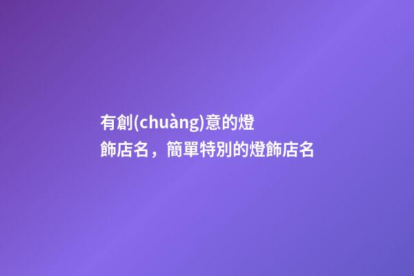 有創(chuàng)意的燈飾店名，簡單特別的燈飾店名-第1張-店鋪起名-玄機派