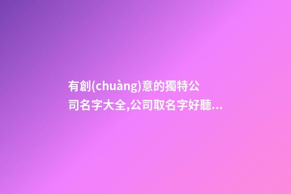 有創(chuàng)意的獨特公司名字大全,公司取名字好聽大氣-第1張-公司起名-玄機派