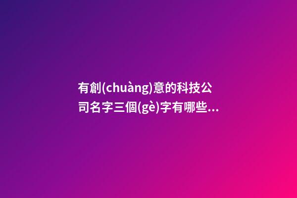 有創(chuàng)意的科技公司名字三個(gè)字有哪些？公司起名技巧是什么？-第1張-公司起名-玄機(jī)派