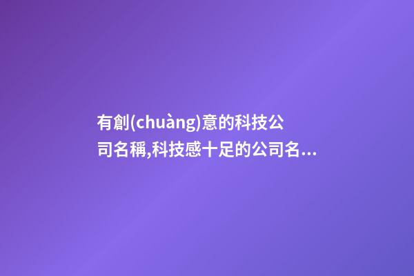 有創(chuàng)意的科技公司名稱,科技感十足的公司名稱,起名之家