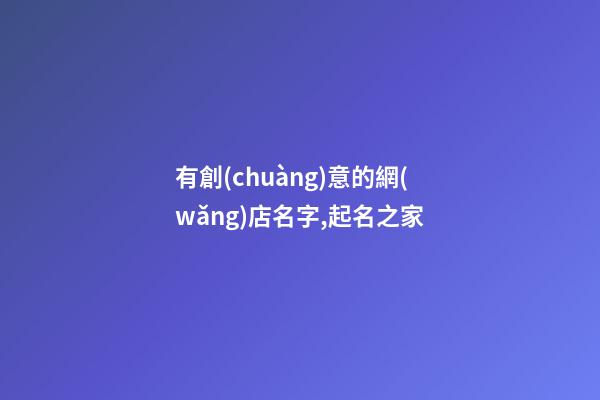 有創(chuàng)意的網(wǎng)店名字,起名之家-第1張-店鋪起名-玄機(jī)派