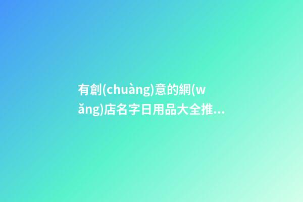 有創(chuàng)意的網(wǎng)店名字日用品大全推薦，網(wǎng)店起名原則？