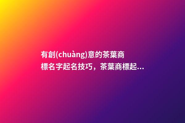 有創(chuàng)意的茶葉商標名字起名技巧，茶葉商標起名大全免費推薦-第1張-商標起名-玄機派