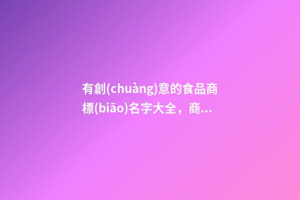 有創(chuàng)意的食品商標(biāo)名字大全，商標(biāo)名稱應(yīng)當(dāng)如何設(shè)計(jì)？