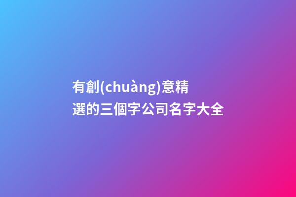 有創(chuàng)意精選的三個字公司名字大全-第1張-公司起名-玄機派