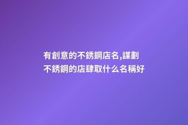有創意的不銹鋼店名,謀劃不銹鋼的店肆取什么名稱好-第1張-店鋪起名-玄機派