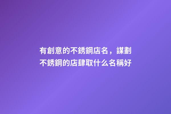 有創意的不銹鋼店名，謀劃不銹鋼的店肆取什么名稱好-第1張-店鋪起名-玄機派
