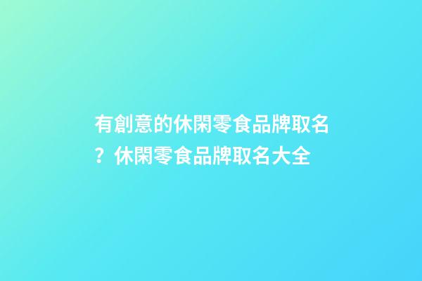 有創意的休閑零食品牌取名？休閑零食品牌取名大全