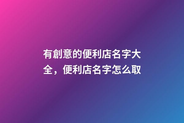 有創意的便利店名字大全，便利店名字怎么取-第1張-店鋪起名-玄機派