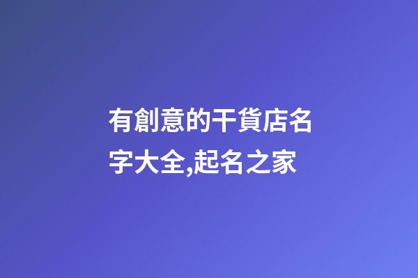 有創意的干貨店名字大全,起名之家-第1張-店鋪起名-玄機派