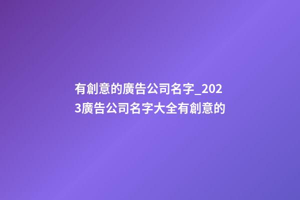 有創意的廣告公司名字_2023廣告公司名字大全有創意的