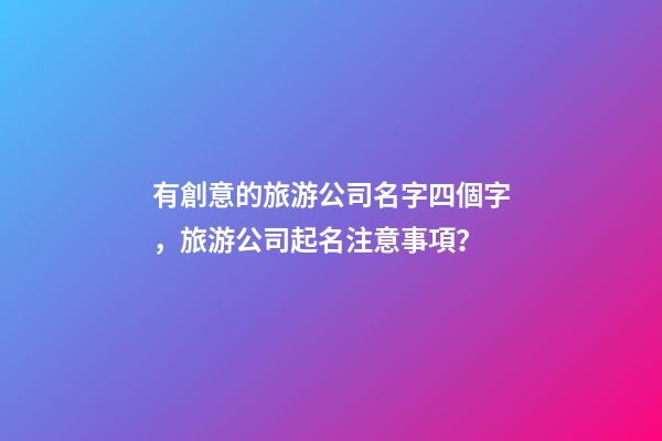 有創意的旅游公司名字四個字，旅游公司起名注意事項？-第1張-公司起名-玄機派