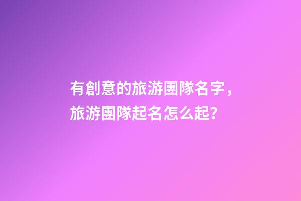 有創意的旅游團隊名字，旅游團隊起名怎么起？-第1張-公司起名-玄機派