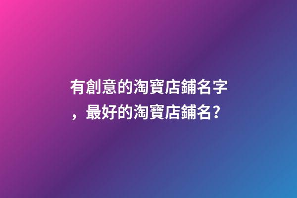 有創意的淘寶店鋪名字，最好的淘寶店鋪名？-第1張-店鋪起名-玄機派