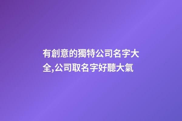 有創意的獨特公司名字大全,公司取名字好聽大氣-第1張-公司起名-玄機派