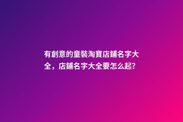 有創意的童裝淘寶店鋪名字大全，店鋪名字大全要怎么起？-第1張-店鋪起名-玄機派