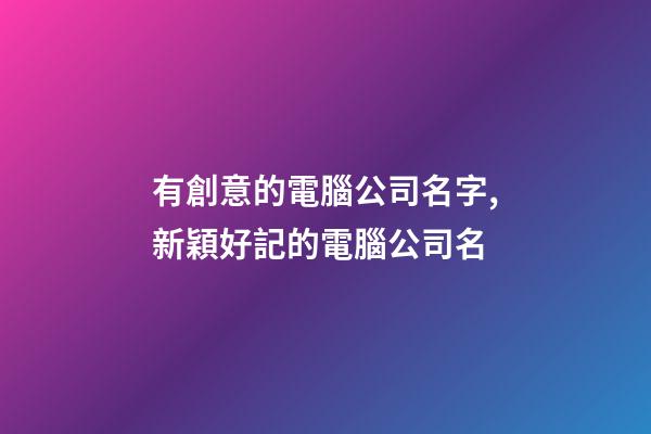 有創意的電腦公司名字,新穎好記的電腦公司名-第1張-公司起名-玄機派