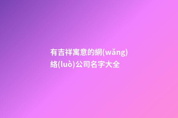 有吉祥寓意的網(wǎng)絡(luò)公司名字大全