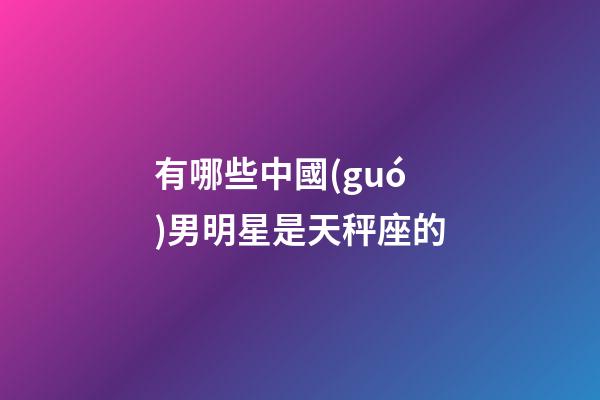 有哪些中國(guó)男明星是天秤座的-第1張-星座運(yùn)勢(shì)-玄機(jī)派