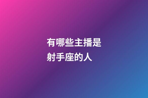 有哪些主播是射手座的人-第1張-星座運(yùn)勢(shì)-玄機(jī)派