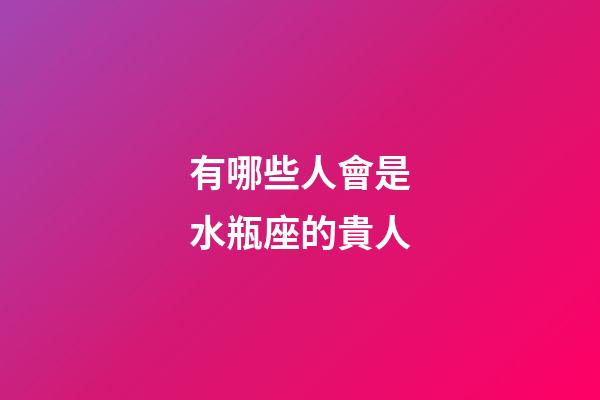 有哪些人會是水瓶座的貴人-第1張-星座運勢-玄機派