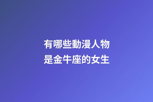 有哪些動漫人物是金牛座的女生-第1張-星座運勢-玄機派