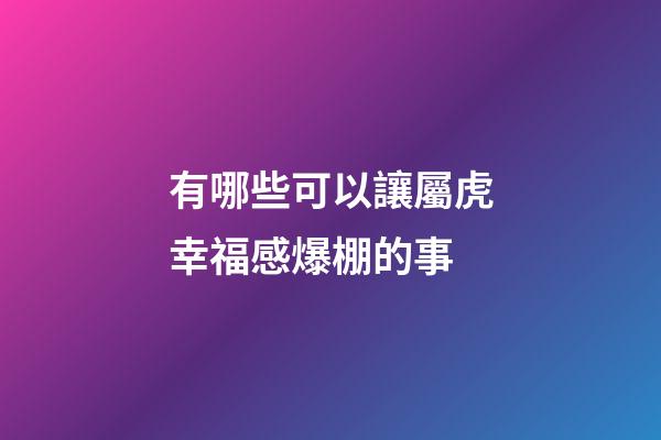 有哪些可以讓屬虎幸福感爆棚的事