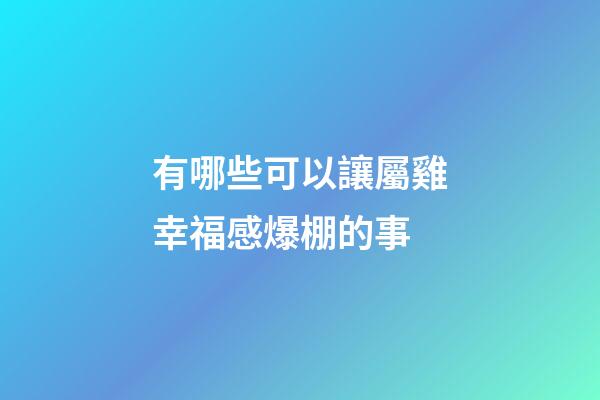 有哪些可以讓屬雞幸福感爆棚的事