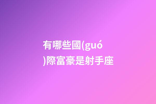 有哪些國(guó)際富豪是射手座-第1張-星座運(yùn)勢(shì)-玄機(jī)派