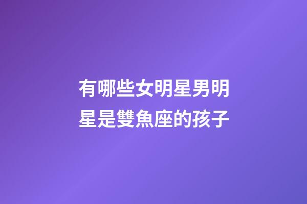 有哪些女明星男明星是雙魚座的孩子-第1張-星座運勢-玄機派