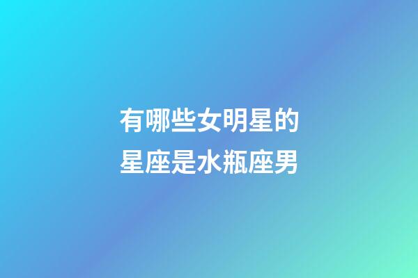有哪些女明星的星座是水瓶座男-第1張-星座運勢-玄機派