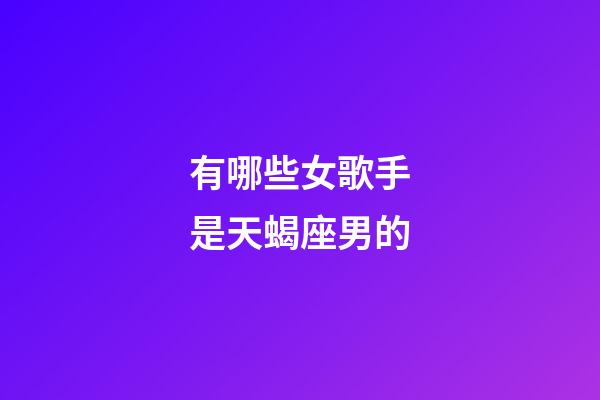 有哪些女歌手是天蝎座男的-第1張-星座運勢-玄機派