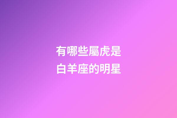 有哪些屬虎是白羊座的明星-第1張-星座運勢-玄機派