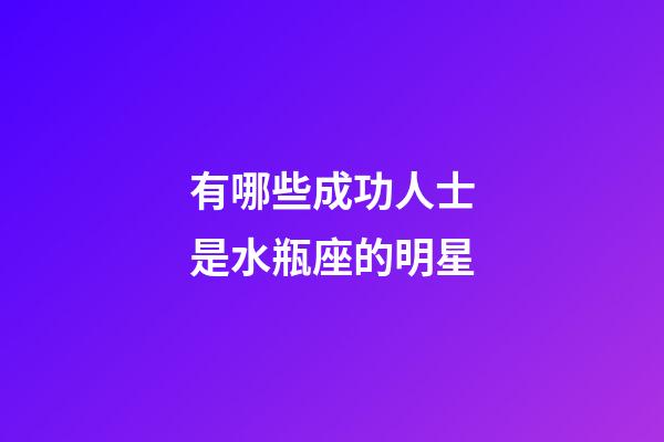 有哪些成功人士是水瓶座的明星-第1張-星座運(yùn)勢(shì)-玄機(jī)派