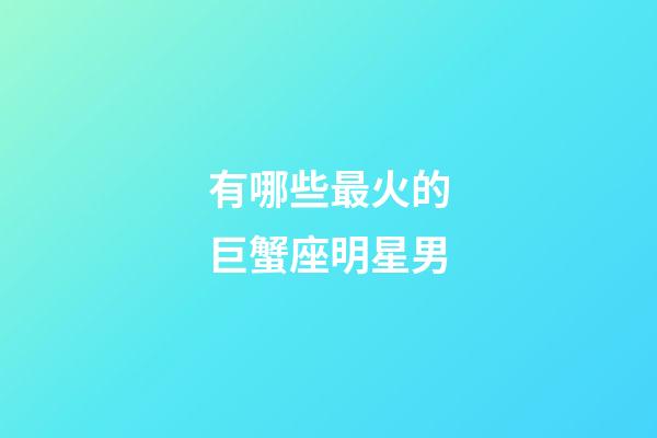有哪些最火的巨蟹座明星男-第1張-星座運勢-玄機派