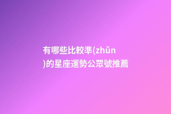 有哪些比較準(zhǔn)的星座運勢公眾號推薦-第1張-星座運勢-玄機(jī)派
