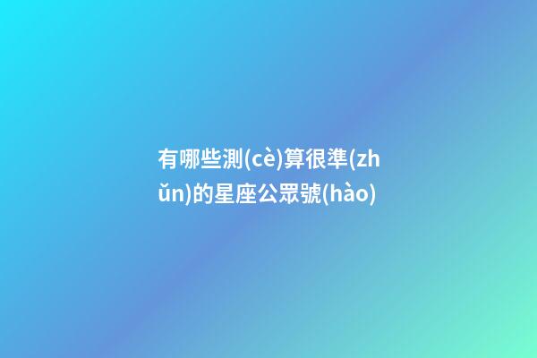 有哪些測(cè)算很準(zhǔn)的星座公眾號(hào)-第1張-星座運(yùn)勢(shì)-玄機(jī)派