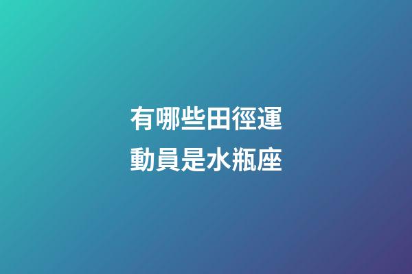 有哪些田徑運動員是水瓶座-第1張-星座運勢-玄機派