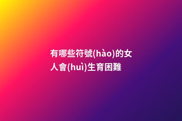 有哪些符號(hào)的女人會(huì)生育困難