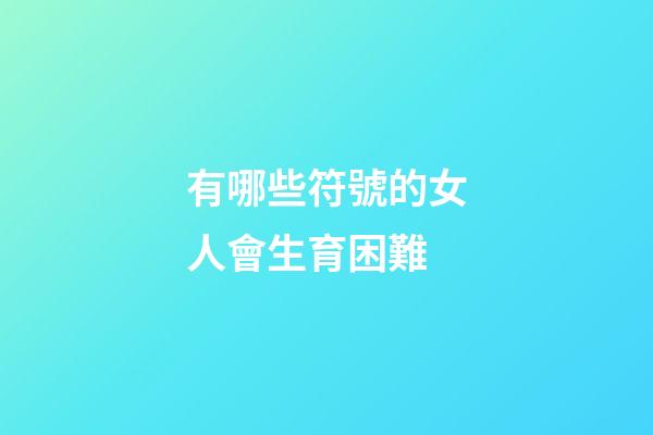 有哪些符號的女人會生育困難