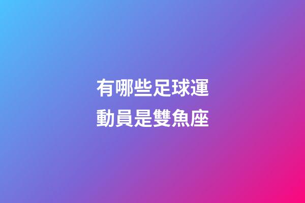 有哪些足球運動員是雙魚座-第1張-星座運勢-玄機派