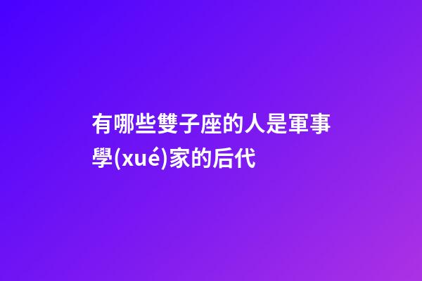有哪些雙子座的人是軍事學(xué)家的后代-第1張-星座運(yùn)勢(shì)-玄機(jī)派