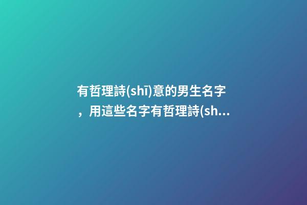 有哲理詩(shī)意的男生名字，用這些名字有哲理詩(shī)意（有哲理詩(shī)意的男孩名字）