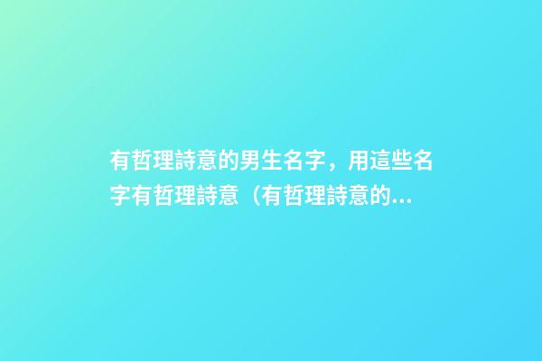 有哲理詩意的男生名字，用這些名字有哲理詩意（有哲理詩意的男孩名字）