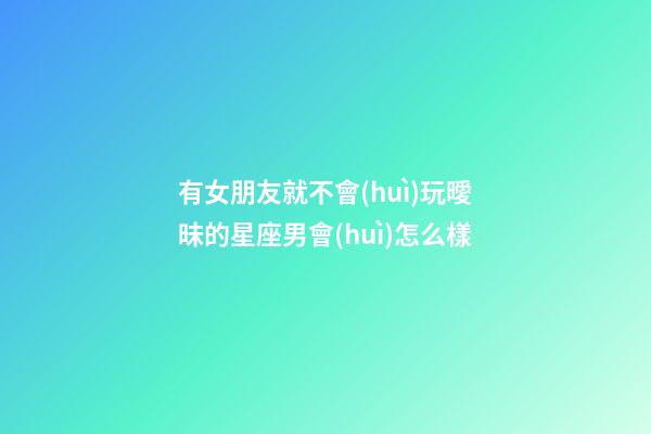 有女朋友就不會(huì)玩曖昧的星座男會(huì)怎么樣-第1張-星座運(yùn)勢(shì)-玄機(jī)派