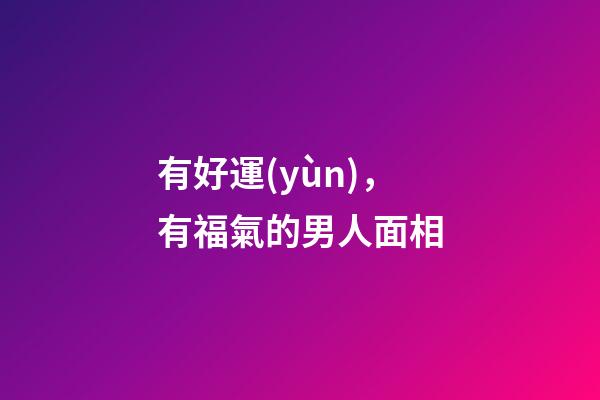 有好運(yùn)，有福氣的男人面相