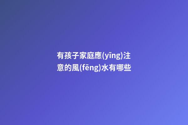 有孩子家庭應(yīng)注意的風(fēng)水有哪些